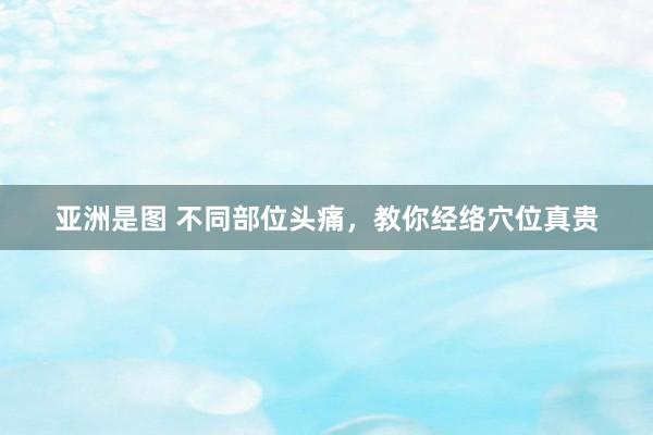 亚洲是图 不同部位头痛，教你经络穴位真贵
