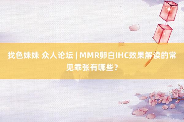 找色妹妹 众人论坛 | MMR卵白IHC效果解读的常见乖张有哪些？