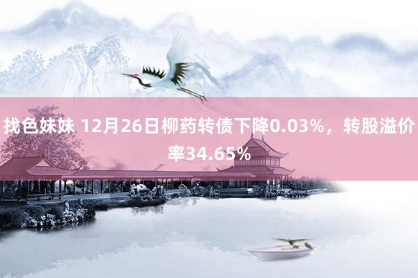 找色妹妹 12月26日柳药转债下降0.03%，转股溢价率34.65%