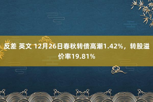 反差 英文 12月26日春秋转债高潮1.42%，转股溢价率19.81%