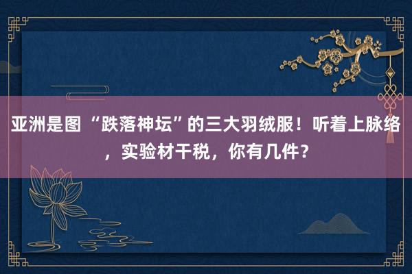 亚洲是图 “跌落神坛”的三大羽绒服！听着上脉络，实验材干税，你有几件？