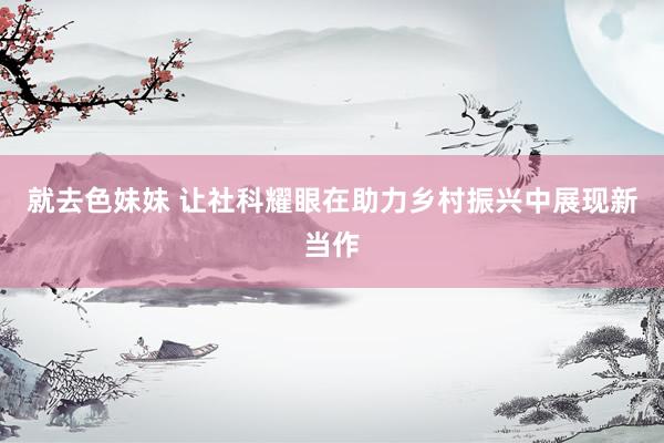 就去色妹妹 让社科耀眼在助力乡村振兴中展现新当作