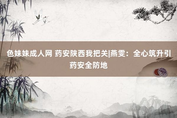色妹妹成人网 药安陕西我把关|燕雯：全心筑升引药安全防地