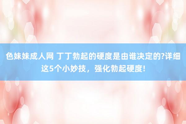 色妹妹成人网 丁丁勃起的硬度是由谁决定的?详细这5个小妙技，强化勃起硬度!