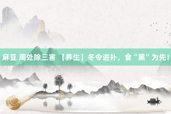 麻豆 周处除三害 【养生】冬令进补，食“黑”为先！