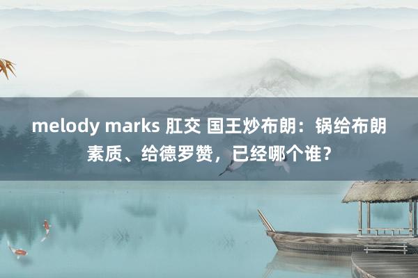 melody marks 肛交 国王炒布朗：锅给布朗素质、给德罗赞，已经哪个谁？
