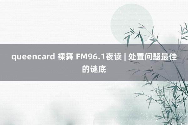 queencard 裸舞 FM96.1夜读 | 处置问题最佳的谜底