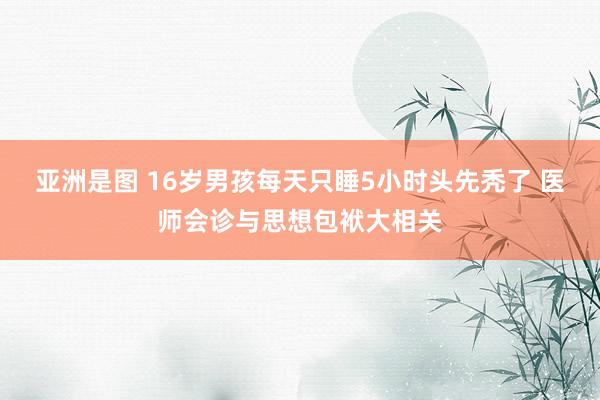 亚洲是图 16岁男孩每天只睡5小时头先秃了 医师会诊与思想包袱大相关