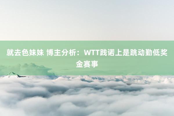就去色妹妹 博主分析：WTT践诺上是跳动勤低奖金赛事