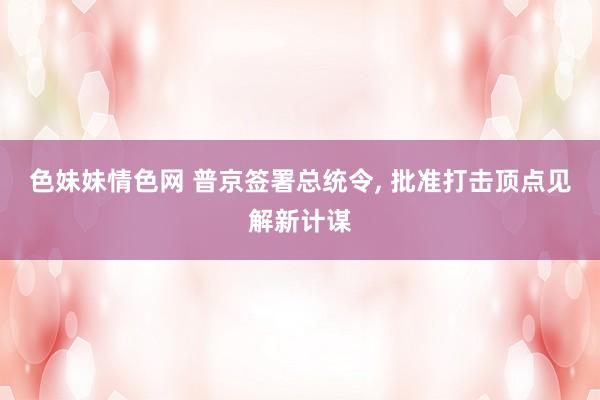 色妹妹情色网 普京签署总统令, 批准打击顶点见解新计谋