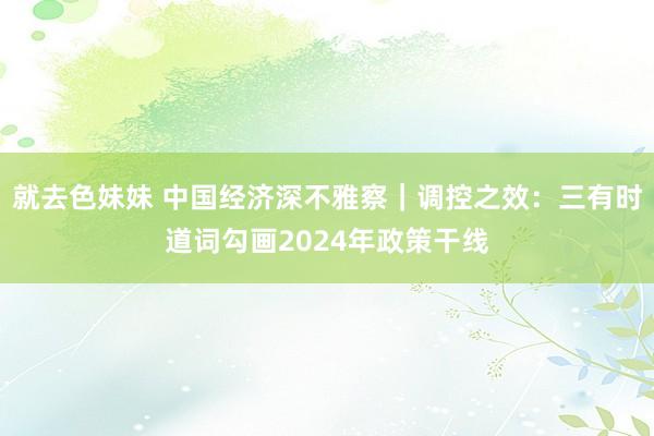 就去色妹妹 中国经济深不雅察｜调控之效：三有时道词勾画2024年政策干线