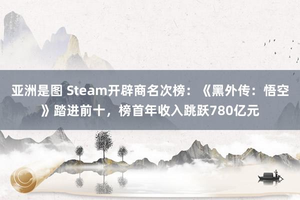 亚洲是图 Steam开辟商名次榜：《黑外传：悟空》踏进前十，榜首年收入跳跃780亿元