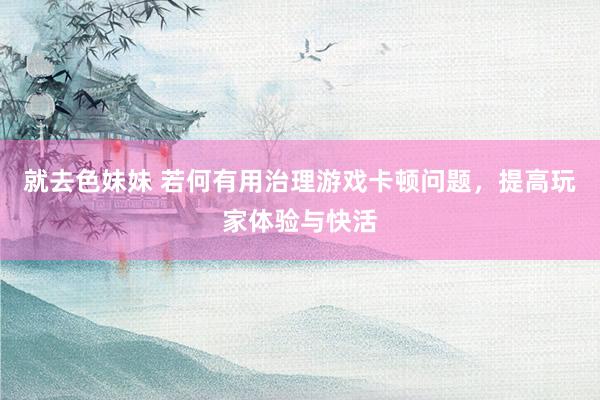 就去色妹妹 若何有用治理游戏卡顿问题，提高玩家体验与快活