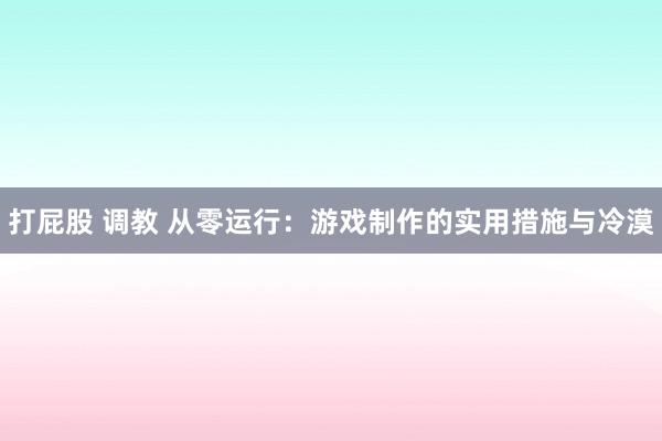 打屁股 调教 从零运行：游戏制作的实用措施与冷漠