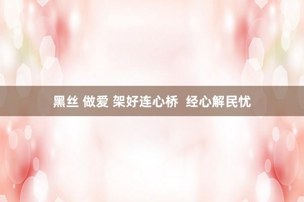 黑丝 做爱 架好连心桥  经心解民忧