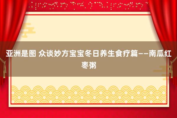亚洲是图 众谈妙方宝宝冬日养生食疗篇——南瓜红枣粥