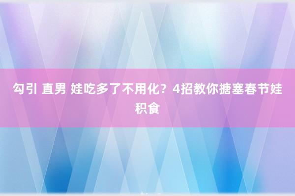 勾引 直男 娃吃多了不用化？4招教你搪塞春节娃积食
