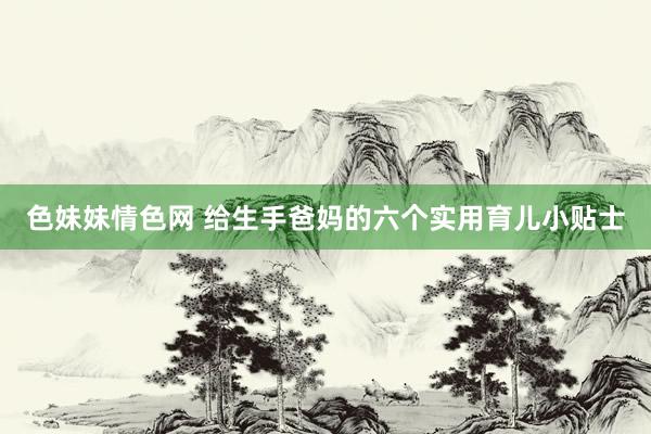 色妹妹情色网 给生手爸妈的六个实用育儿小贴士