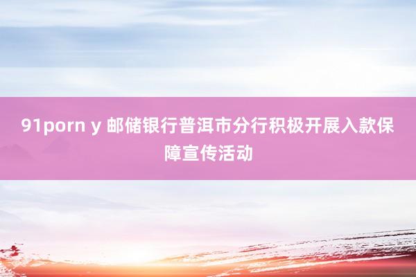 91porn y 邮储银行普洱市分行积极开展入款保障宣传活动