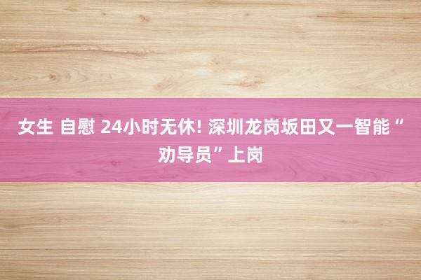 女生 自慰 24小时无休! 深圳龙岗坂田又一智能“劝导员”上岗