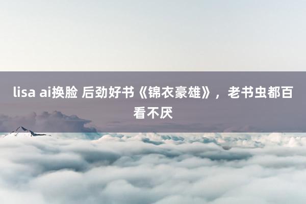 lisa ai换脸 后劲好书《锦衣豪雄》，老书虫都百看不厌