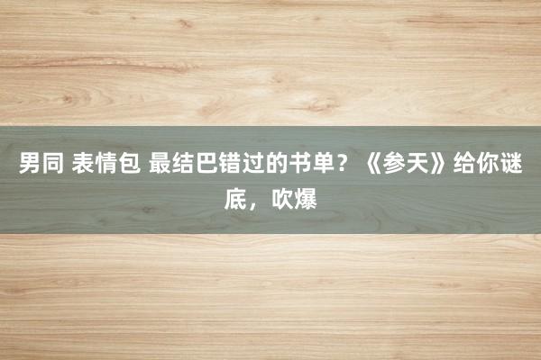 男同 表情包 最结巴错过的书单？《参天》给你谜底，吹爆