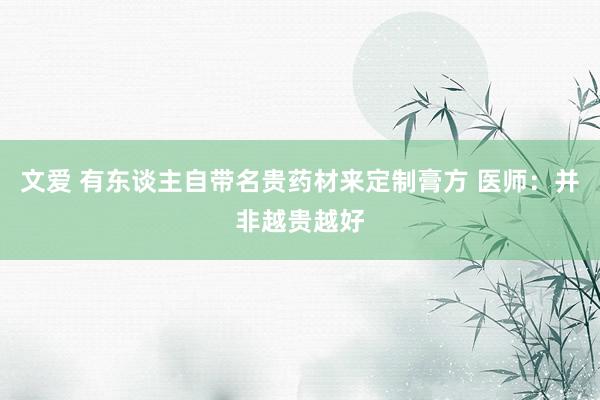 文爱 有东谈主自带名贵药材来定制膏方 医师：并非越贵越好