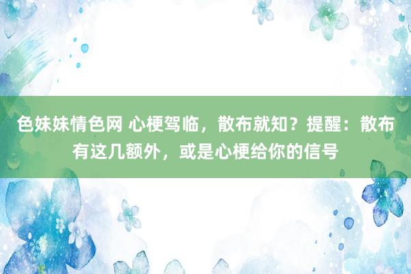 色妹妹情色网 心梗驾临，散布就知？提醒：散布有这几额外，或是心梗给你的信号