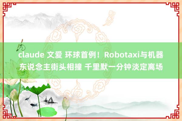 claude 文爱 环球首例！Robotaxi与机器东说念主街头相撞 千里默一分钟淡定离场