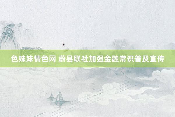 色妹妹情色网 蔚县联社加强金融常识普及宣传