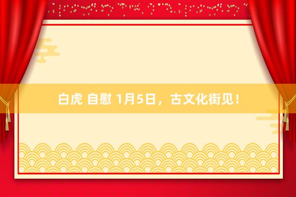 白虎 自慰 1月5日，古文化街见！