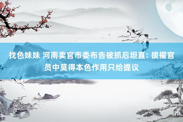 找色妹妹 河南卖官市委布告被抓后坦直: 拔擢官员中莫得本色作用只给提议