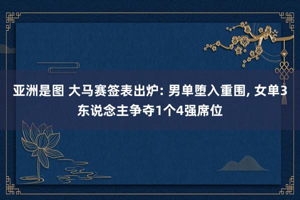 亚洲是图 大马赛签表出炉: 男单堕入重围, 女单3东说念主争夺1个4强席位