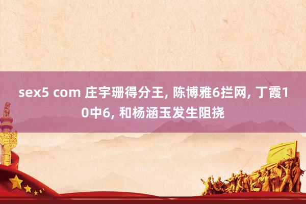 sex5 com 庄宇珊得分王, 陈博雅6拦网, 丁霞10中6, 和杨涵玉发生阻挠