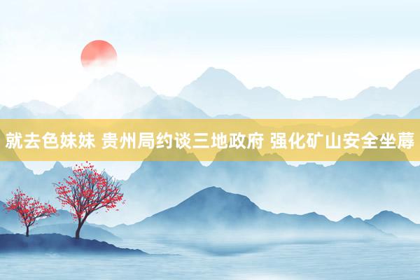 就去色妹妹 贵州局约谈三地政府 强化矿山安全坐蓐