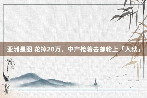 亚洲是图 花掉20万，中产抢着去邮轮上「入狱」
