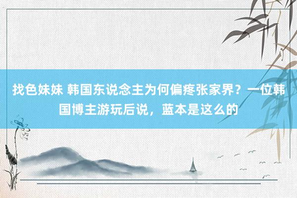 找色妹妹 韩国东说念主为何偏疼张家界？一位韩国博主游玩后说，蓝本是这么的
