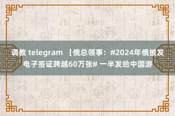 调教 telegram 【俄总领事：#2024年俄披发电子签证跨越60万张# 一半发给中国游