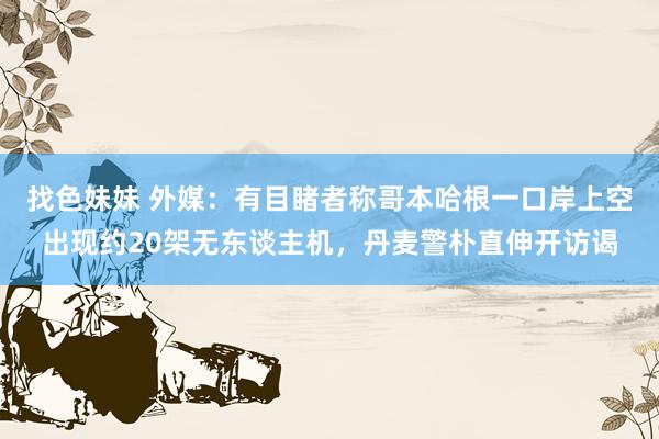 找色妹妹 外媒：有目睹者称哥本哈根一口岸上空出现约20架无东谈主机，丹麦警朴直伸开访谒