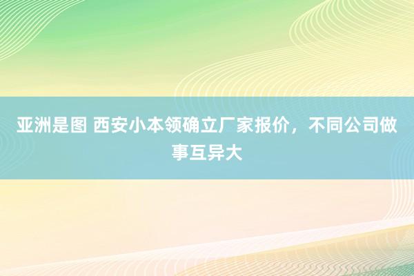 亚洲是图 西安小本领确立厂家报价，不同公司做事互异大
