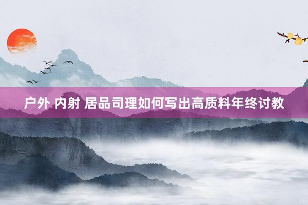 户外 内射 居品司理如何写出高质料年终讨教