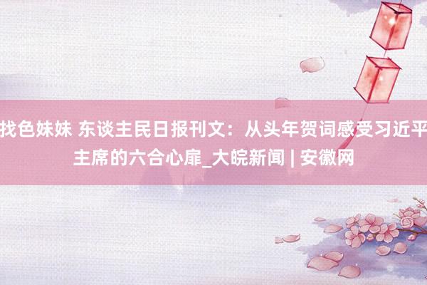 找色妹妹 东谈主民日报刊文：从头年贺词感受习近平主席的六合心扉_大皖新闻 | 安徽网