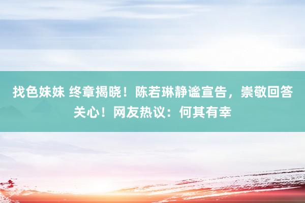 找色妹妹 终章揭晓！陈若琳静谧宣告，崇敬回答关心！网友热议：何其有幸