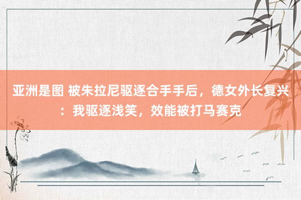 亚洲是图 被朱拉尼驱逐合手手后，德女外长复兴：我驱逐浅笑，效能被打马赛克