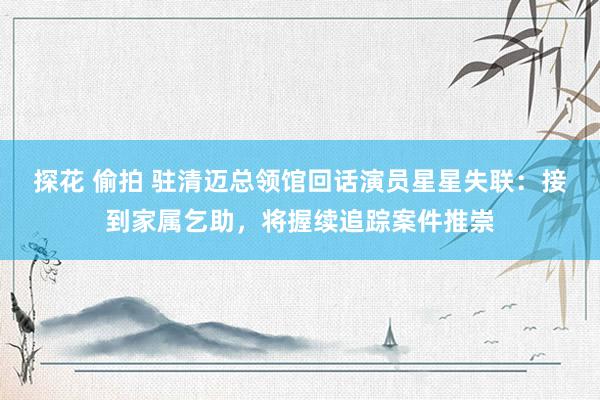 探花 偷拍 驻清迈总领馆回话演员星星失联：接到家属乞助，将握续追踪案件推崇