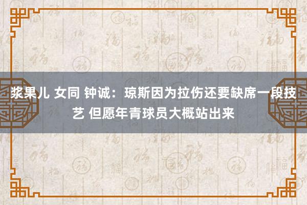 浆果儿 女同 钟诚：琼斯因为拉伤还要缺席一段技艺 但愿年青球员大概站出来