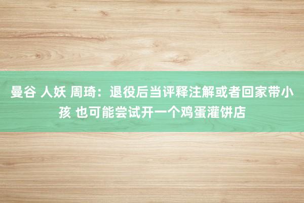 曼谷 人妖 周琦：退役后当评释注解或者回家带小孩 也可能尝试开一个鸡蛋灌饼店
