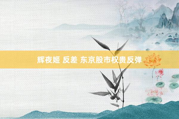 辉夜姬 反差 东京股市权贵反弹