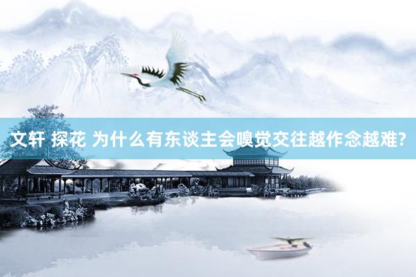文轩 探花 为什么有东谈主会嗅觉交往越作念越难?
