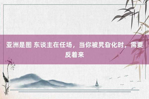 亚洲是图 东谈主在任场，当你被旯旮化时，需要反着来